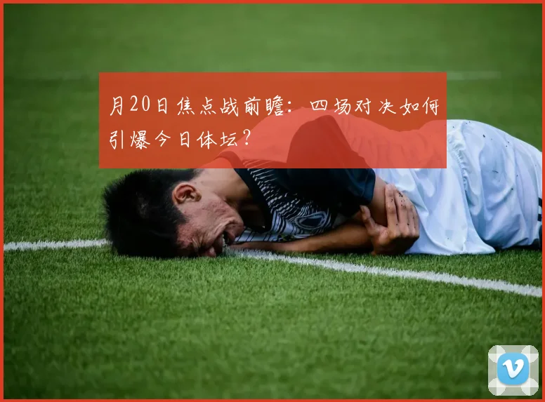 月20日焦点战前瞻:四场对决如何引爆今日体坛?