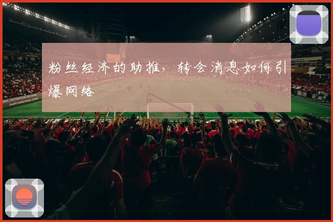 粉丝经济的助推,转会消息如何引爆网络