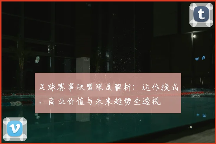 足球赛事联盟深度解析:运作模式、商业价值与未来趋势全透视