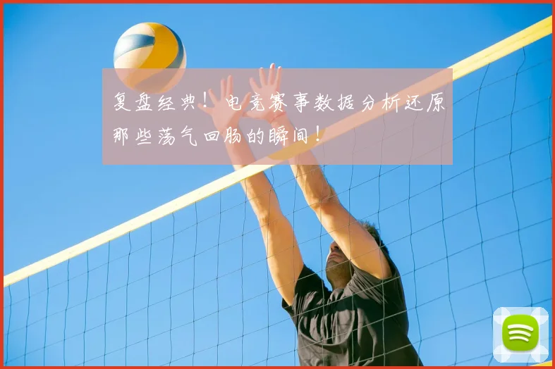 复盘经典！电竞赛事数据分析还原那些荡气回肠的瞬间！