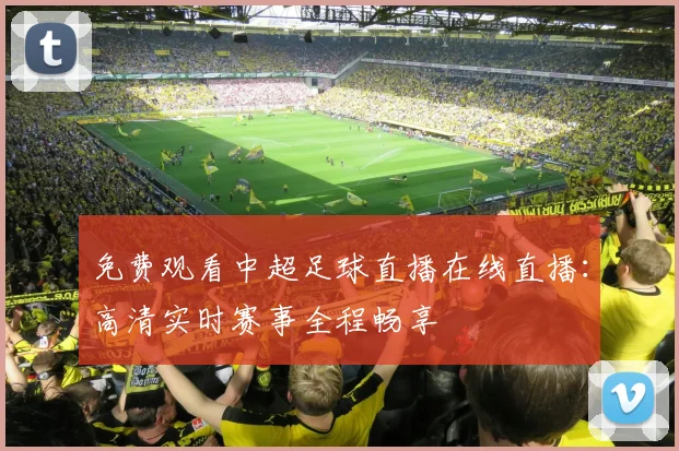 免费观看中超足球直播在线直播：高清实时赛事全程畅享