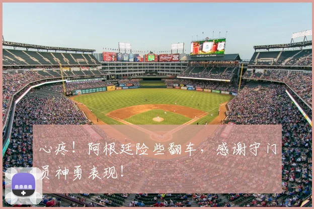 心疼！阿根廷险些翻车，感谢守门员神勇表现！