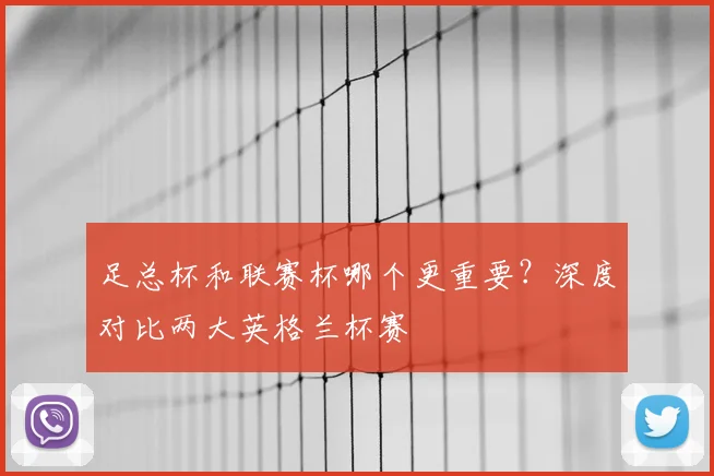 足总杯和联赛杯哪个更重要？深度对比两大英格兰杯赛