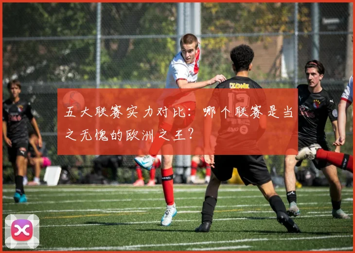 五大联赛实力对比：哪个联赛是当之无愧的欧洲之王？