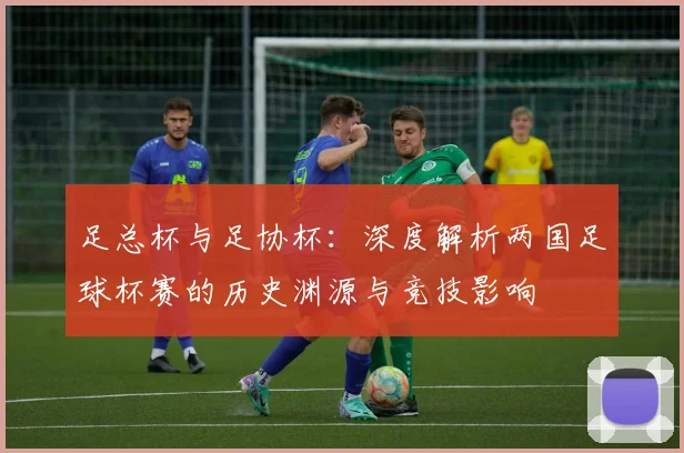 足总杯与足协杯:深度解析两国足球杯赛的历史渊源与竞技影响