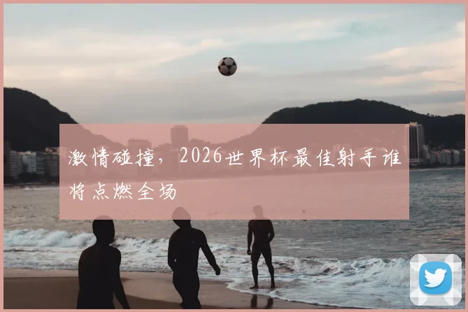 激情碰撞,2026世界杯最佳射手谁将点燃全场