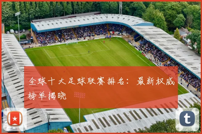 全球十大足球联赛排名：最新权威榜单揭晓